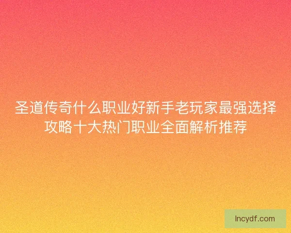 圣道传奇什么职业好新手老玩家最强选择攻略十大热门职业全面解析推荐