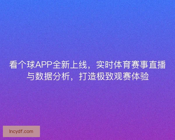 看个球APP全新上线，实时体育赛事直播与数据分析，打造极致观赛体验