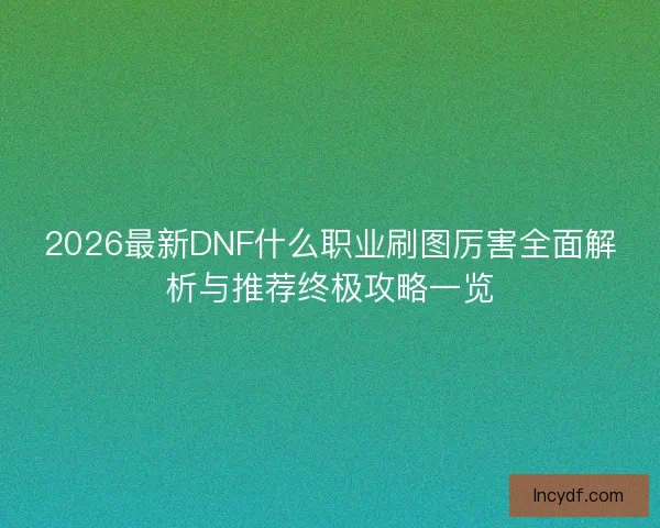 2026最新DNF什么职业刷图厉害全面解析与推荐终极攻略一览