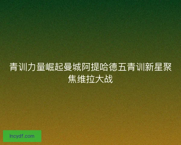 青训力量崛起曼城阿提哈德五青训新星聚焦维拉大战