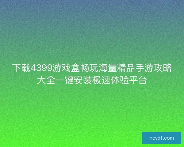 下载4399游戏盒畅玩海量精品手游攻略大全一键安装极速体验平台