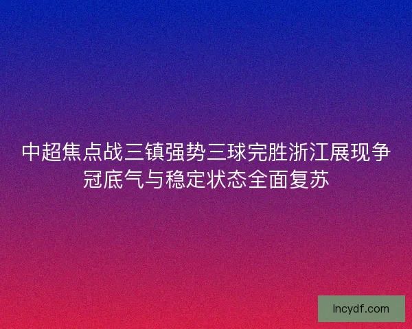 中超焦点战三镇强势三球完胜浙江展现争冠底气与稳定状态全面复苏