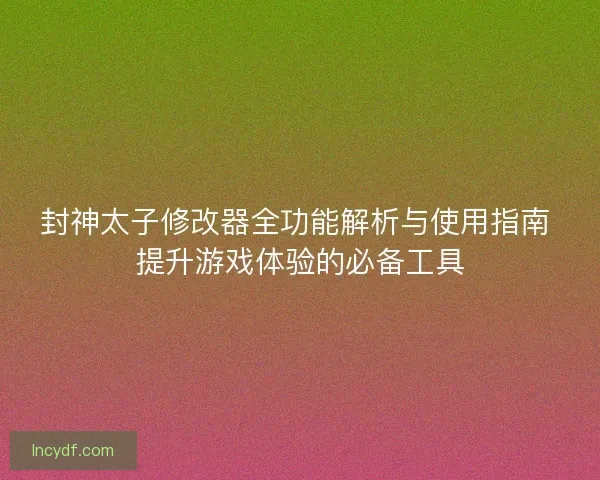 封神太子修改器全功能解析与使用指南 提升游戏体验的必备工具