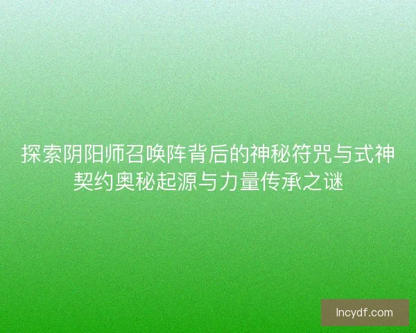 探索阴阳师召唤阵背后的神秘符咒与式神契约奥秘起源与力量传承之谜