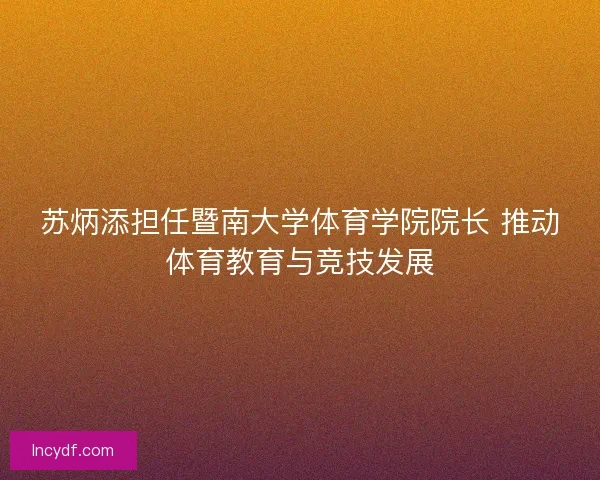苏炳添担任暨南大学体育学院院长 推动体育教育与竞技发展