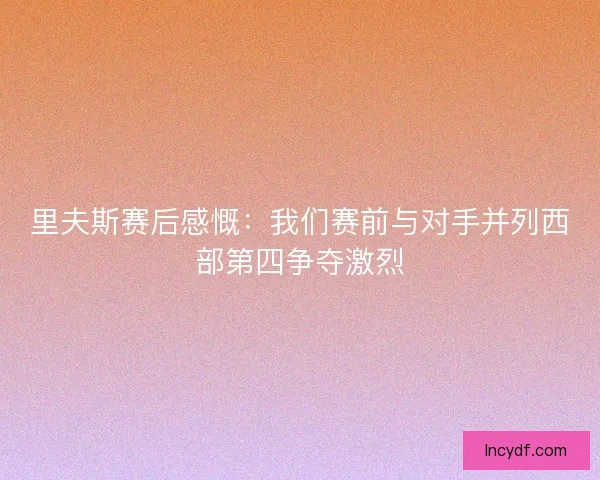里夫斯赛后感慨：我们赛前与对手并列西部第四争夺激烈