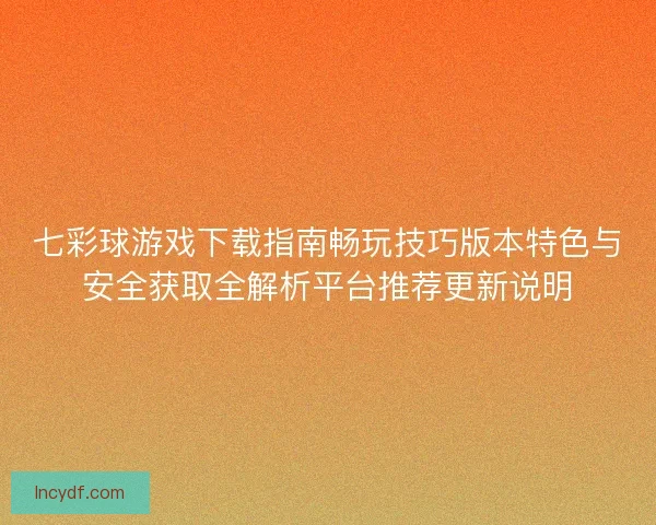 七彩球游戏下载指南畅玩技巧版本特色与安全获取全解析平台推荐更新说明