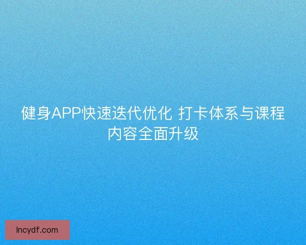 健身APP快速迭代优化 打卡体系与课程内容全面升级 健身APP快速迭代优化 打卡体系与课程内容全面升级