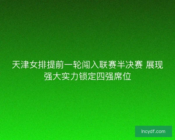 天津女排提前一轮闯入联赛半决赛 展现强大实力锁定四强席位