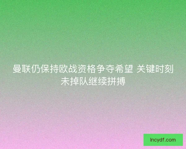 曼联仍保持欧战资格争夺希望 关键时刻未掉队继续拼搏
