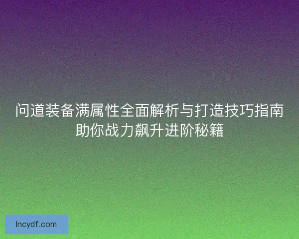 问道装备满属性全面解析与打造技巧指南助你战力飙升进阶秘籍