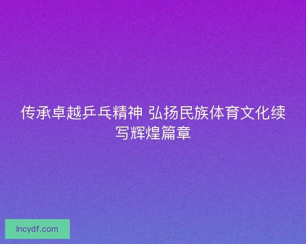 传承卓越乒乓精神 弘扬民族体育文化续写辉煌篇章