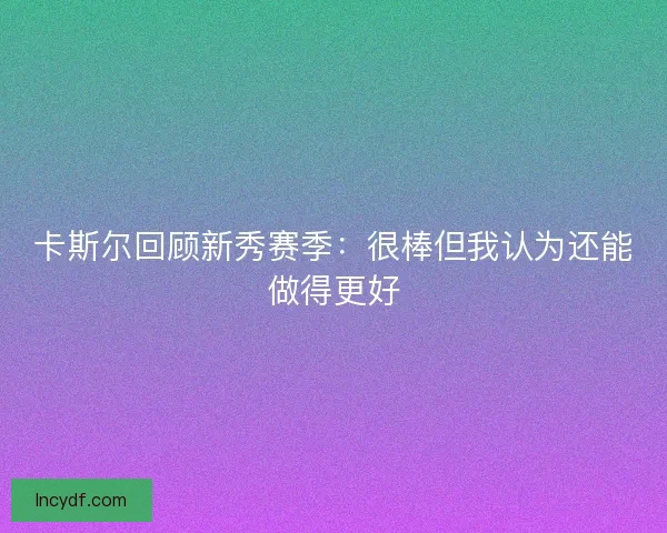 卡斯尔回顾新秀赛季：很棒但我认为还能做得更好