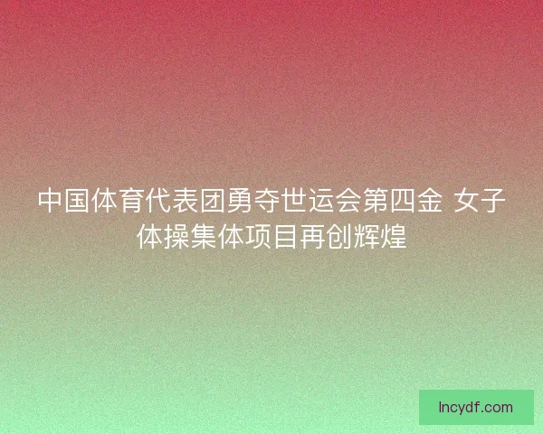中国体育代表团勇夺世运会第四金 女子体操集体项目再创辉煌 中国体育代表团勇夺世运会第四金 女子体操集体项目再创辉煌