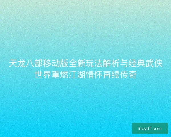 天龙八部移动版全新玩法解析与经典武侠世界重燃江湖情怀再续传奇 天龙八部移动版全新玩法解析与经典武侠世界重燃江湖情怀再续传奇