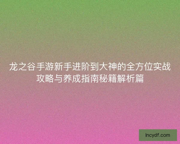 龙之谷手游新手进阶到大神的全方位实战攻略与养成指南秘籍解析篇