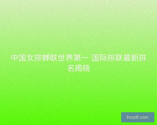 中国女排蝉联世界第一 国际排联最新排名揭晓