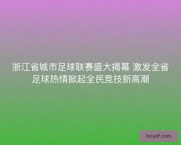 浙江省城市足球联赛盛大揭幕 激发全省足球热情掀起全民竞技新高潮 浙江省城市足球联赛盛大揭幕 激发全省足球热情掀起全民竞技新高潮