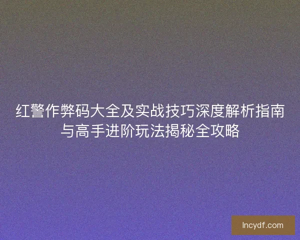 红警作弊码大全及实战技巧深度解析指南与高手进阶玩法揭秘全攻略 红警作弊码大全及实战技巧深度解析指南与高手进阶玩法揭秘全攻略