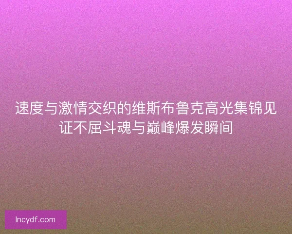 速度与激情交织的维斯布鲁克高光集锦见证不屈斗魂与巅峰爆发瞬间 速度与激情交织的维斯布鲁克高光集锦见证不屈斗魂与巅峰爆发瞬间