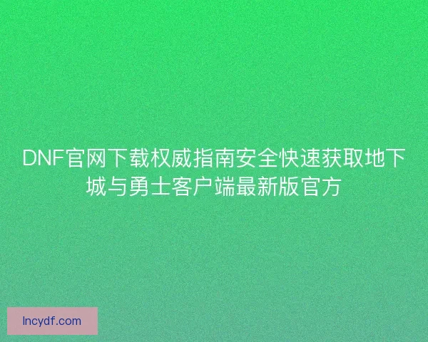DNF官网下载权威指南安全快速获取地下城与勇士客户端最新版官方 DNF官网下载权威指南安全快速获取地下城与勇士客户端最新版官方