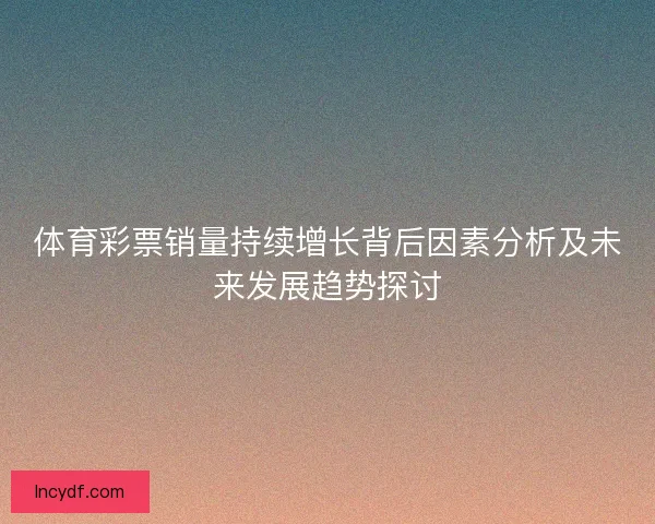 体育彩票销量持续增长背后因素分析及未来发展趋势探讨