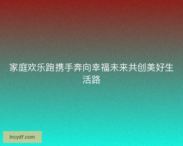 家庭欢乐跑携手奔向幸福未来共创美好生活路