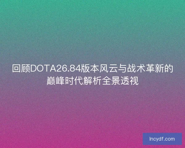 回顾DOTA26.84版本风云与战术革新的巅峰时代解析全景透视