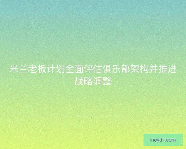 米兰老板计划全面评估俱乐部架构并推进战略调整