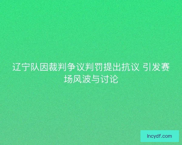辽宁队因裁判争议判罚提出抗议 引发赛场风波与讨论
