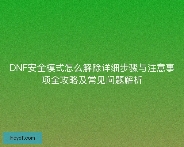DNF安全模式怎么解除详细步骤与注意事项全攻略及常见问题解析