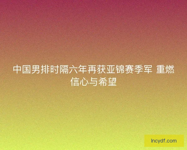 中国男排时隔六年再获亚锦赛季军 重燃信心与希望