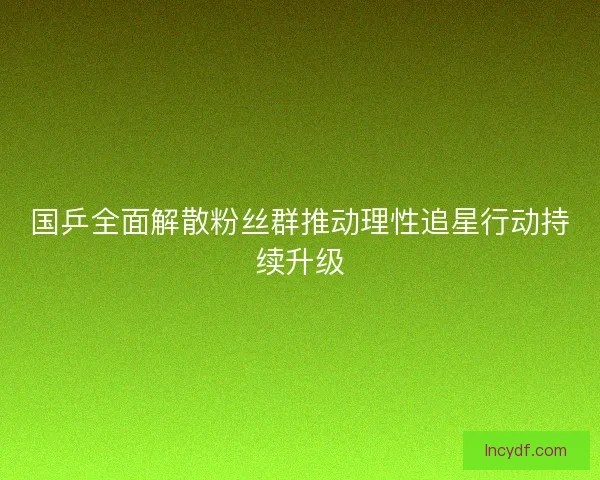 国乒全面解散粉丝群推动理性追星行动持续升级 国乒全面解散粉丝群推动理性追星行动持续升级