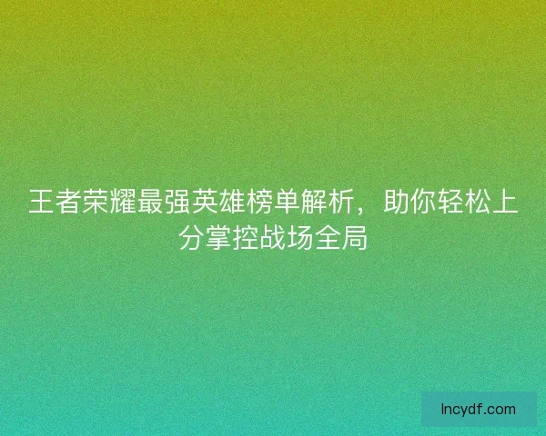 王者荣耀最强英雄榜单解析,助你轻松上分掌控战场全局 王者荣耀最强英雄榜单解析,助你轻松上分掌控战场全局