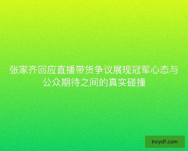 张家齐回应直播带货争议展现冠军心态与公众期待之间的真实碰撞 张家齐回应直播带货争议展现冠军心态与公众期待之间的真实碰撞